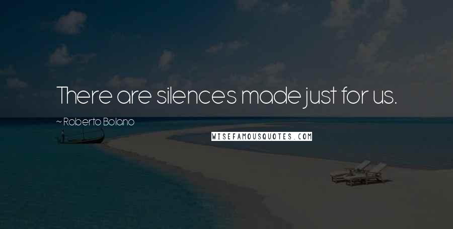 Roberto Bolano Quotes: There are silences made just for us.