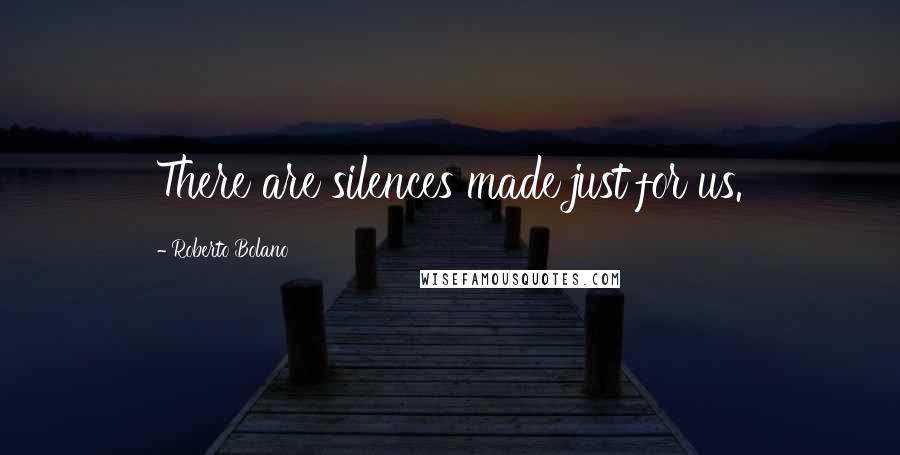 Roberto Bolano Quotes: There are silences made just for us.