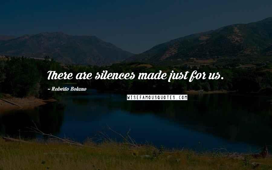 Roberto Bolano Quotes: There are silences made just for us.