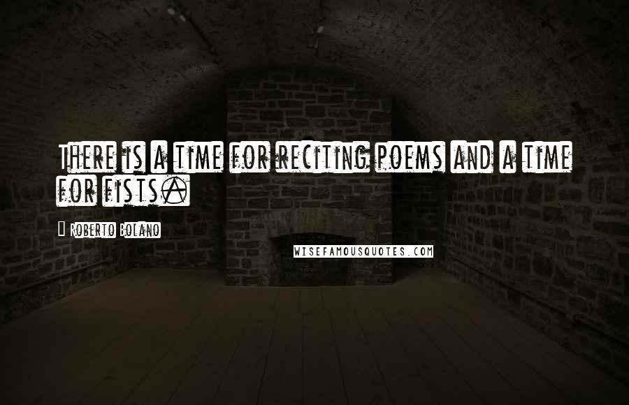 Roberto Bolano Quotes: There is a time for reciting poems and a time for fists.