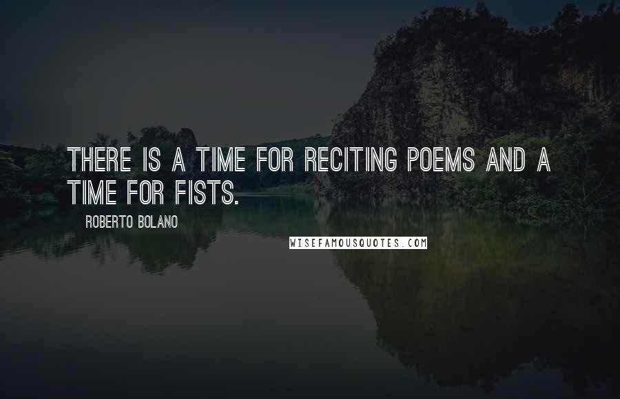 Roberto Bolano Quotes: There is a time for reciting poems and a time for fists.