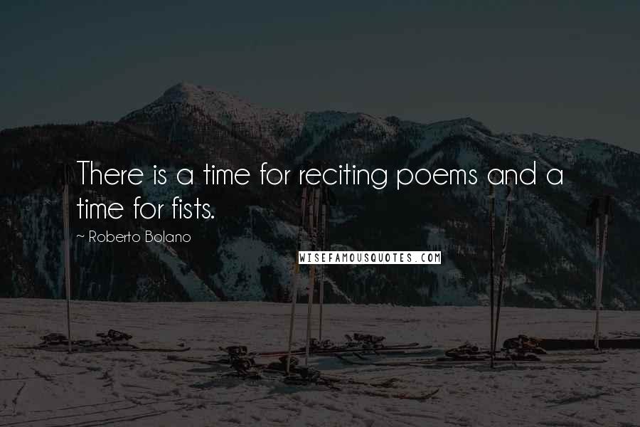 Roberto Bolano Quotes: There is a time for reciting poems and a time for fists.