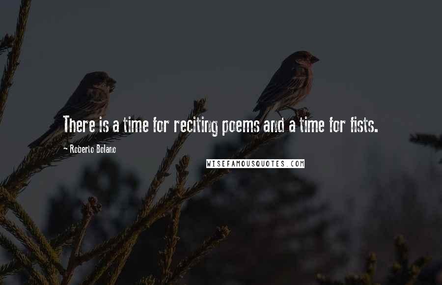 Roberto Bolano Quotes: There is a time for reciting poems and a time for fists.