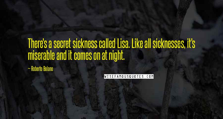 Roberto Bolano Quotes: There's a secret sickness called Lisa. Like all sicknesses, it's miserable and it comes on at night.