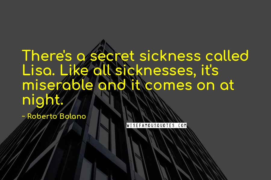 Roberto Bolano Quotes: There's a secret sickness called Lisa. Like all sicknesses, it's miserable and it comes on at night.