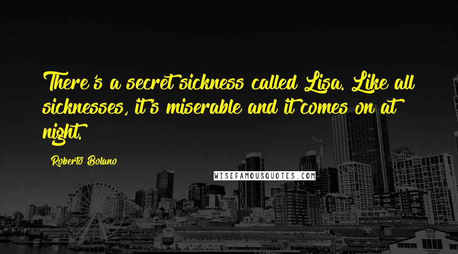 Roberto Bolano Quotes: There's a secret sickness called Lisa. Like all sicknesses, it's miserable and it comes on at night.