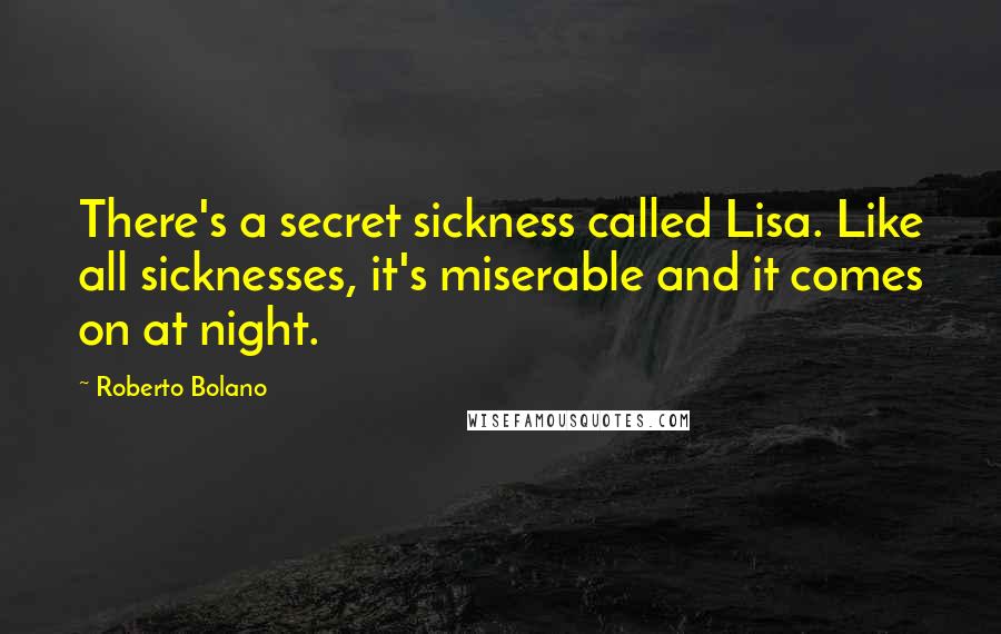 Roberto Bolano Quotes: There's a secret sickness called Lisa. Like all sicknesses, it's miserable and it comes on at night.