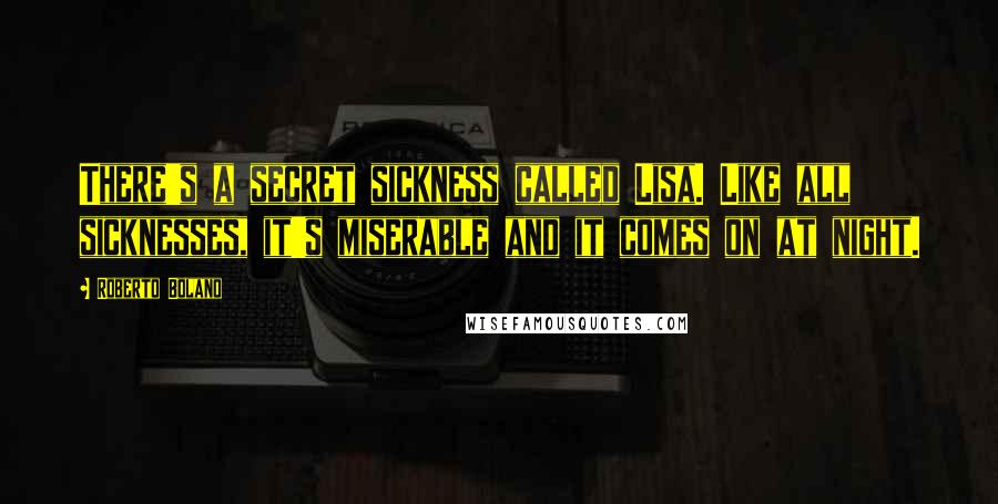 Roberto Bolano Quotes: There's a secret sickness called Lisa. Like all sicknesses, it's miserable and it comes on at night.