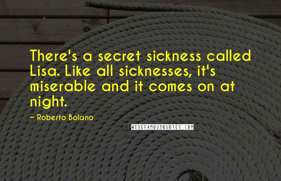 Roberto Bolano Quotes: There's a secret sickness called Lisa. Like all sicknesses, it's miserable and it comes on at night.