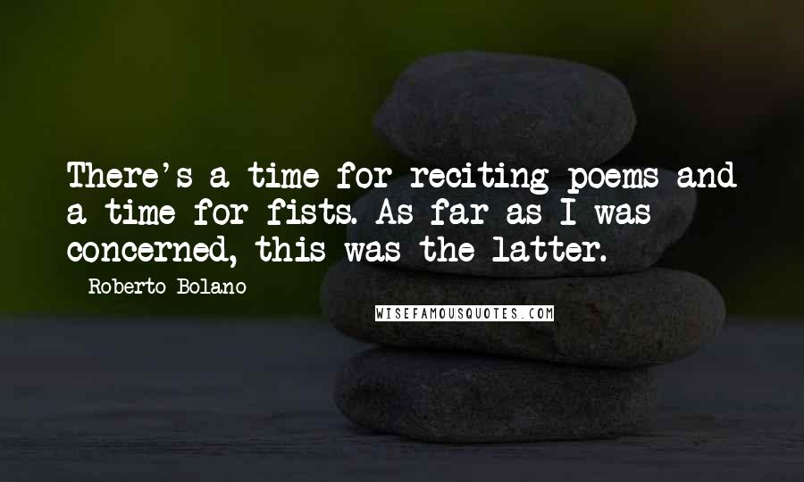 Roberto Bolano Quotes: There's a time for reciting poems and a time for fists. As far as I was concerned, this was the latter.