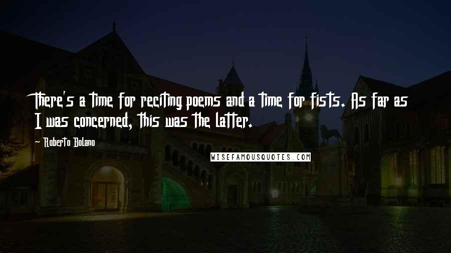 Roberto Bolano Quotes: There's a time for reciting poems and a time for fists. As far as I was concerned, this was the latter.