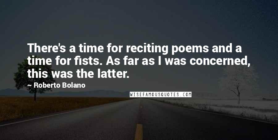 Roberto Bolano Quotes: There's a time for reciting poems and a time for fists. As far as I was concerned, this was the latter.