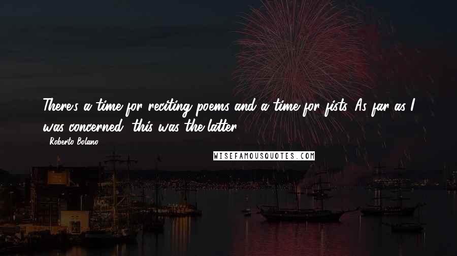 Roberto Bolano Quotes: There's a time for reciting poems and a time for fists. As far as I was concerned, this was the latter.