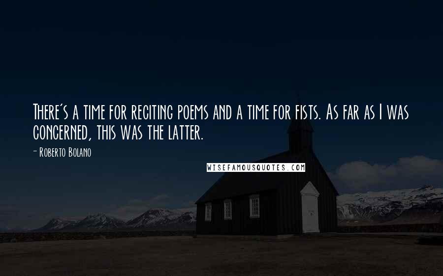 Roberto Bolano Quotes: There's a time for reciting poems and a time for fists. As far as I was concerned, this was the latter.