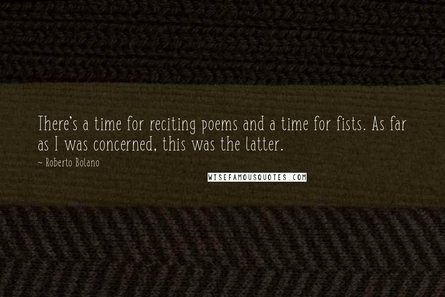 Roberto Bolano Quotes: There's a time for reciting poems and a time for fists. As far as I was concerned, this was the latter.