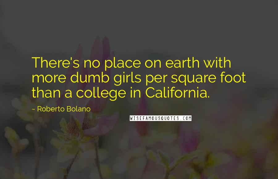 Roberto Bolano Quotes: There's no place on earth with more dumb girls per square foot than a college in California.
