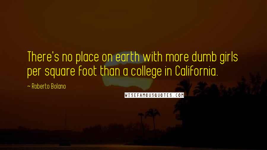 Roberto Bolano Quotes: There's no place on earth with more dumb girls per square foot than a college in California.