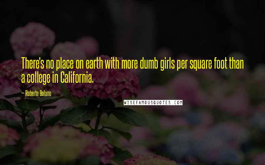 Roberto Bolano Quotes: There's no place on earth with more dumb girls per square foot than a college in California.