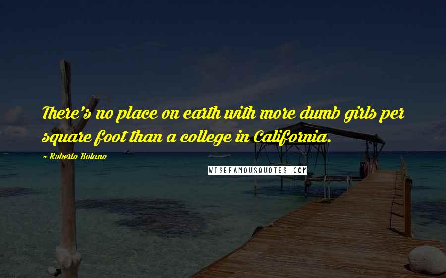 Roberto Bolano Quotes: There's no place on earth with more dumb girls per square foot than a college in California.