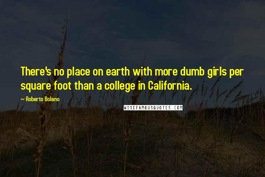 Roberto Bolano Quotes: There's no place on earth with more dumb girls per square foot than a college in California.