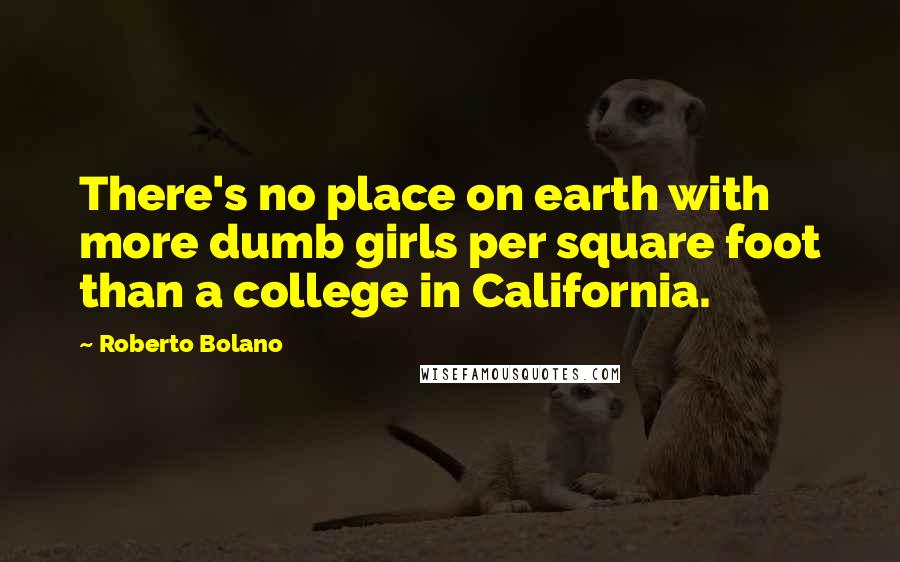 Roberto Bolano Quotes: There's no place on earth with more dumb girls per square foot than a college in California.