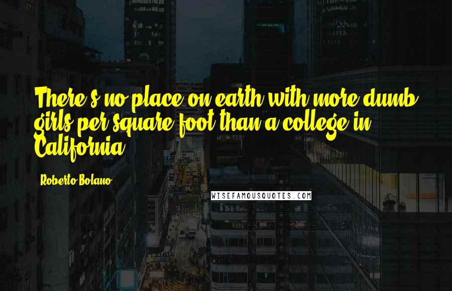 Roberto Bolano Quotes: There's no place on earth with more dumb girls per square foot than a college in California.