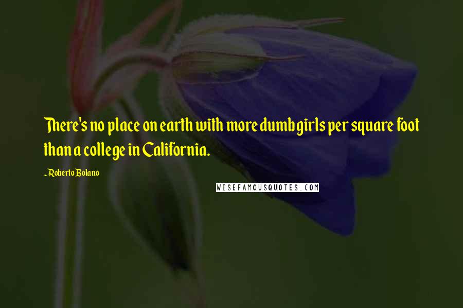 Roberto Bolano Quotes: There's no place on earth with more dumb girls per square foot than a college in California.