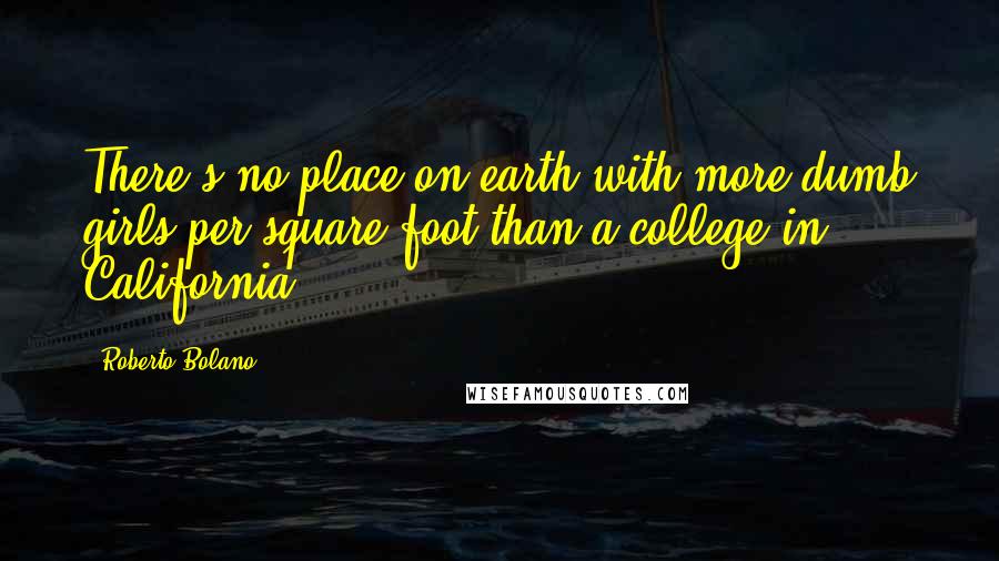 Roberto Bolano Quotes: There's no place on earth with more dumb girls per square foot than a college in California.