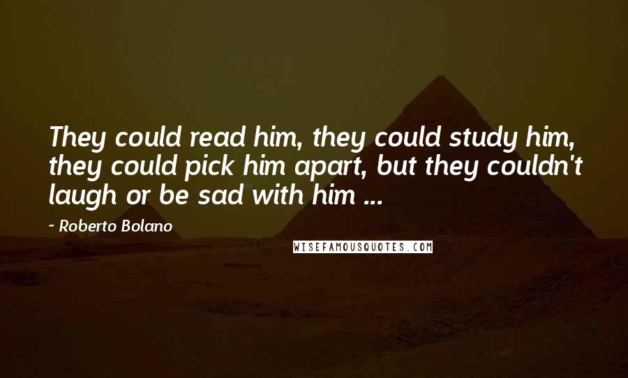 Roberto Bolano Quotes: They could read him, they could study him, they could pick him apart, but they couldn't laugh or be sad with him ...
