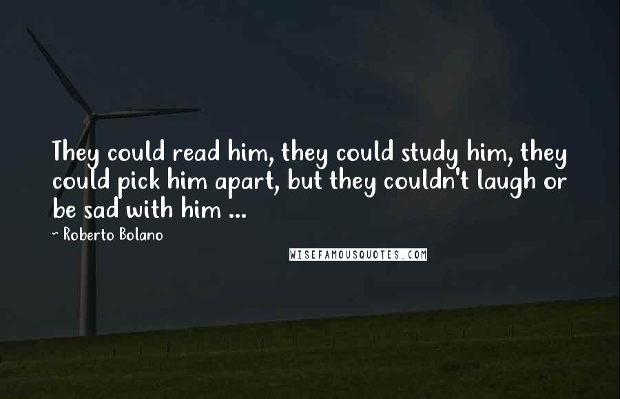 Roberto Bolano Quotes: They could read him, they could study him, they could pick him apart, but they couldn't laugh or be sad with him ...