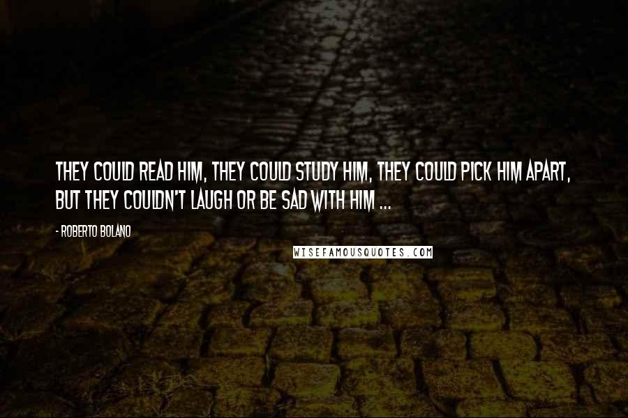 Roberto Bolano Quotes: They could read him, they could study him, they could pick him apart, but they couldn't laugh or be sad with him ...