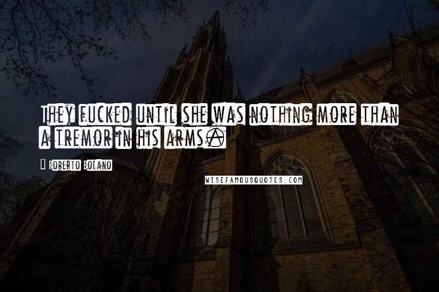 Roberto Bolano Quotes: They fucked until she was nothing more than a tremor in his arms.