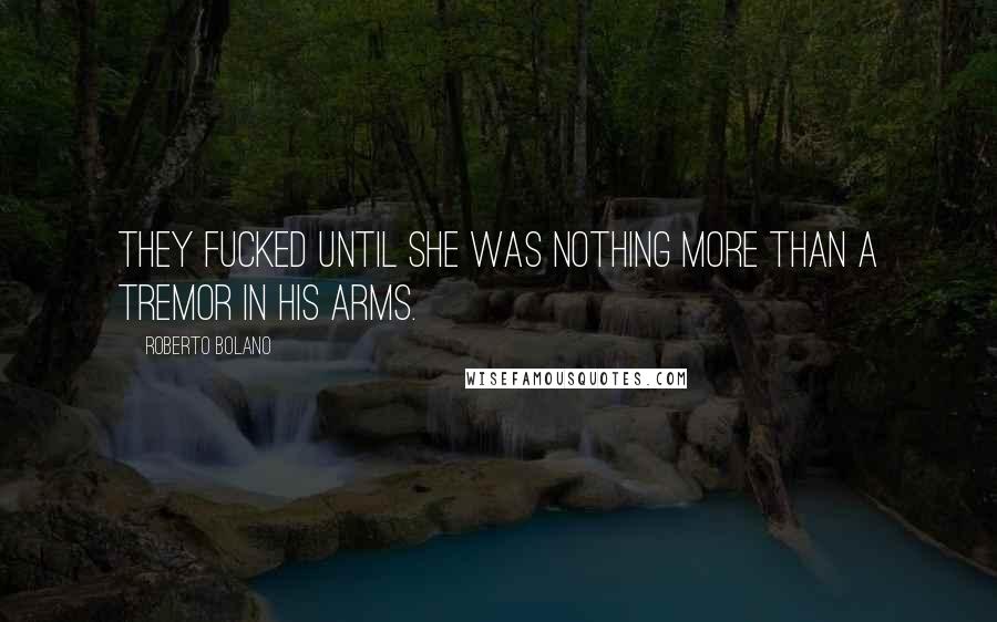 Roberto Bolano Quotes: They fucked until she was nothing more than a tremor in his arms.