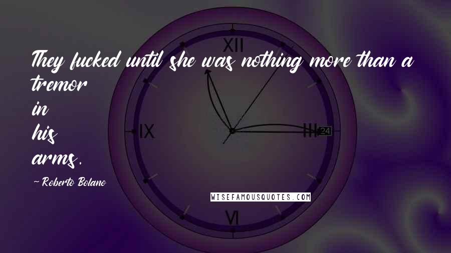 Roberto Bolano Quotes: They fucked until she was nothing more than a tremor in his arms.
