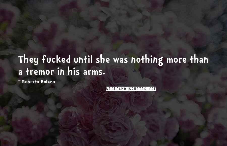 Roberto Bolano Quotes: They fucked until she was nothing more than a tremor in his arms.