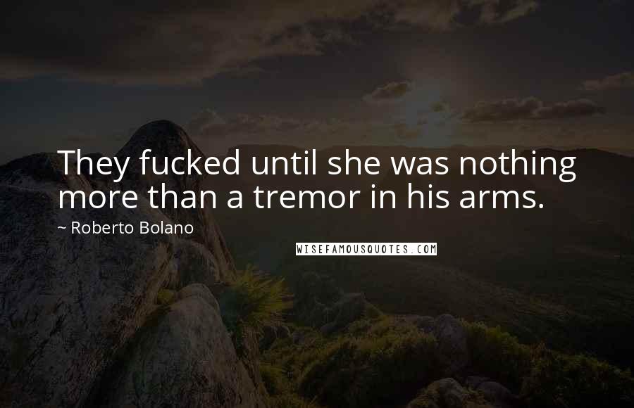 Roberto Bolano Quotes: They fucked until she was nothing more than a tremor in his arms.