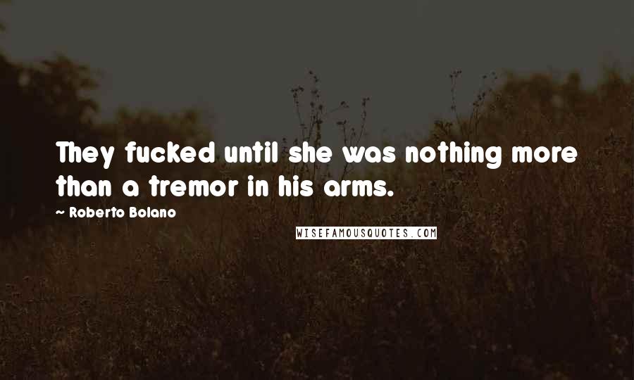 Roberto Bolano Quotes: They fucked until she was nothing more than a tremor in his arms.