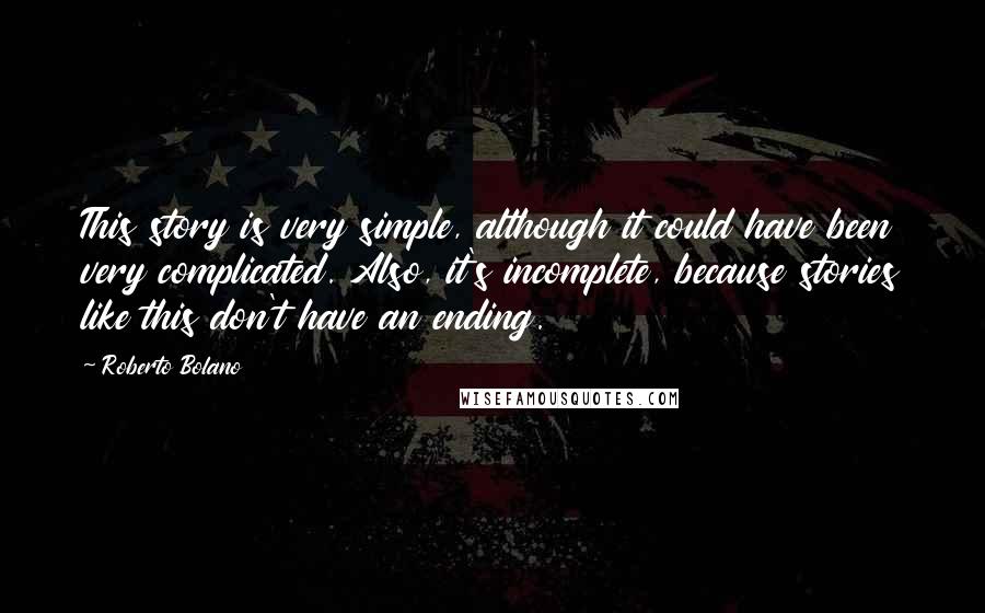 Roberto Bolano Quotes: This story is very simple, although it could have been very complicated. Also, it's incomplete, because stories like this don't have an ending.