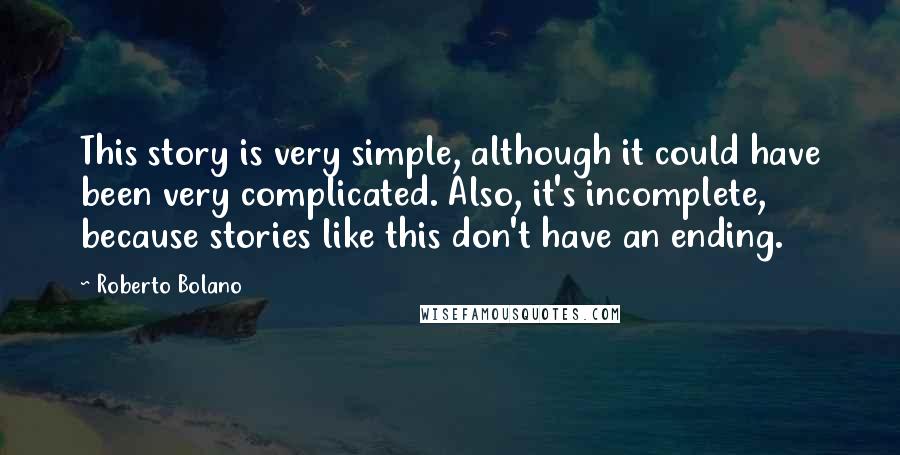 Roberto Bolano Quotes: This story is very simple, although it could have been very complicated. Also, it's incomplete, because stories like this don't have an ending.