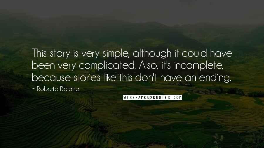 Roberto Bolano Quotes: This story is very simple, although it could have been very complicated. Also, it's incomplete, because stories like this don't have an ending.