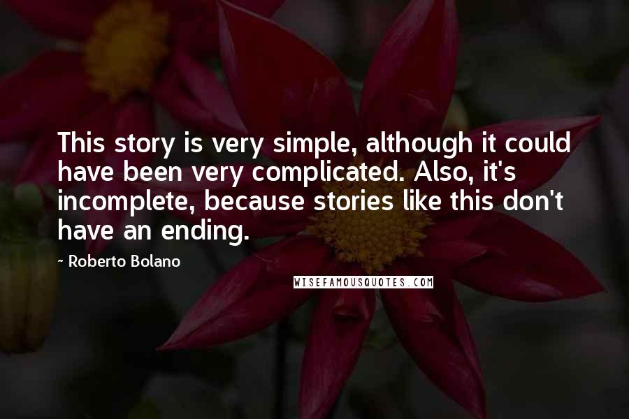 Roberto Bolano Quotes: This story is very simple, although it could have been very complicated. Also, it's incomplete, because stories like this don't have an ending.