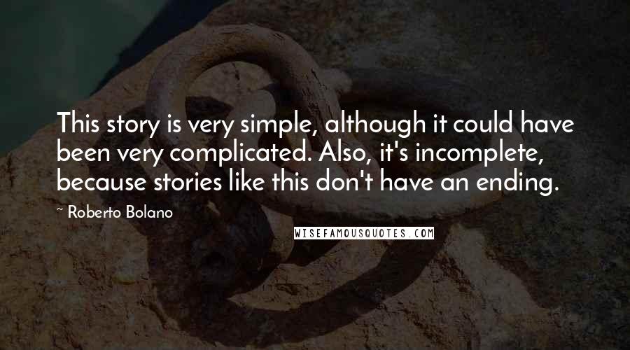 Roberto Bolano Quotes: This story is very simple, although it could have been very complicated. Also, it's incomplete, because stories like this don't have an ending.