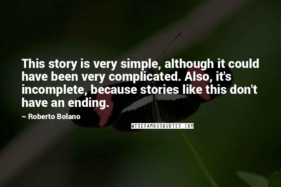 Roberto Bolano Quotes: This story is very simple, although it could have been very complicated. Also, it's incomplete, because stories like this don't have an ending.