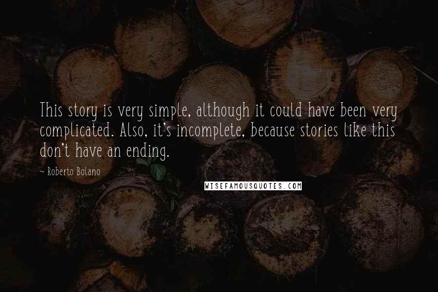 Roberto Bolano Quotes: This story is very simple, although it could have been very complicated. Also, it's incomplete, because stories like this don't have an ending.