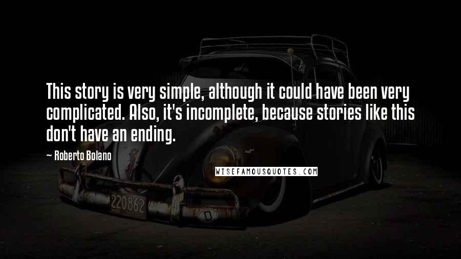 Roberto Bolano Quotes: This story is very simple, although it could have been very complicated. Also, it's incomplete, because stories like this don't have an ending.