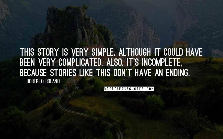 Roberto Bolano Quotes: This story is very simple, although it could have been very complicated. Also, it's incomplete, because stories like this don't have an ending.