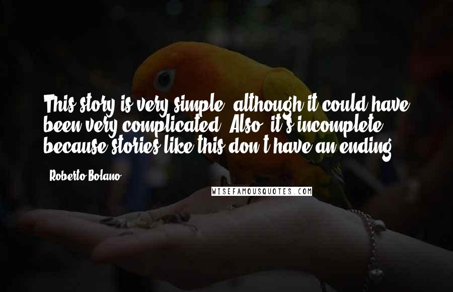 Roberto Bolano Quotes: This story is very simple, although it could have been very complicated. Also, it's incomplete, because stories like this don't have an ending.