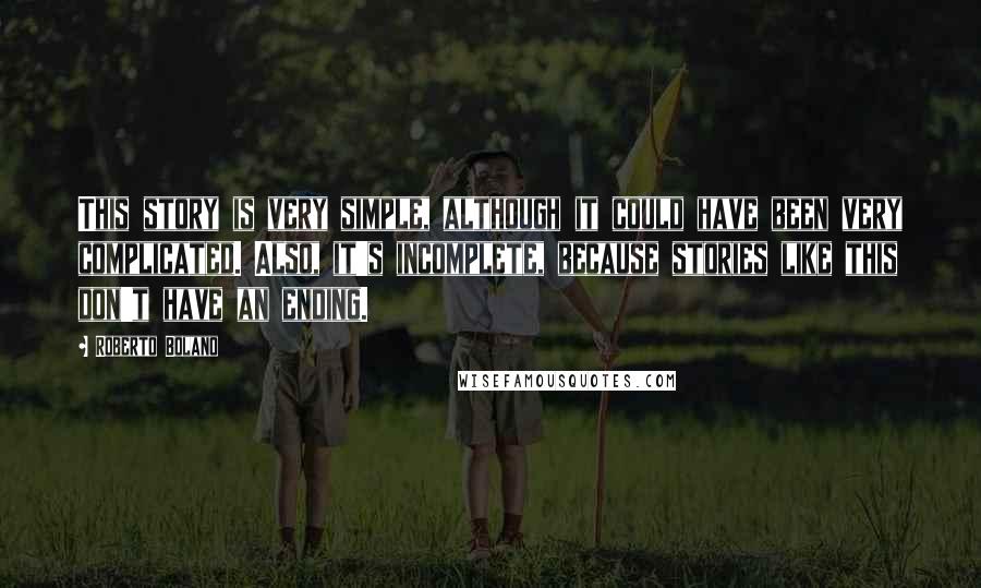 Roberto Bolano Quotes: This story is very simple, although it could have been very complicated. Also, it's incomplete, because stories like this don't have an ending.