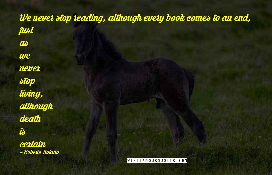 Roberto Bolano Quotes: We never stop reading, although every book comes to an end, just as we never stop living, although death is certain