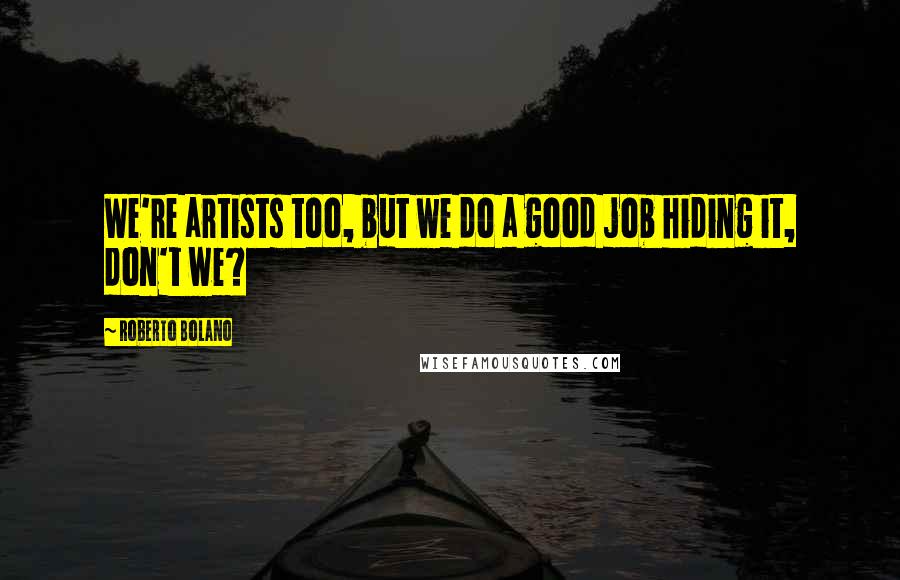 Roberto Bolano Quotes: We're artists too, but we do a good job hiding it, don't we?